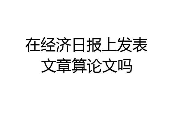 在经济日报上发表文章算论文吗