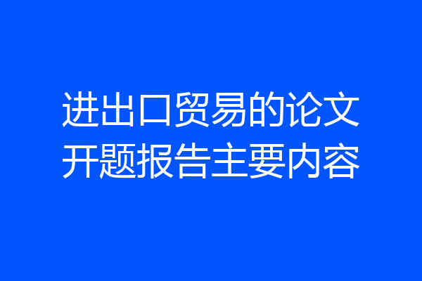 进出口贸易的论文开题报告主要内容