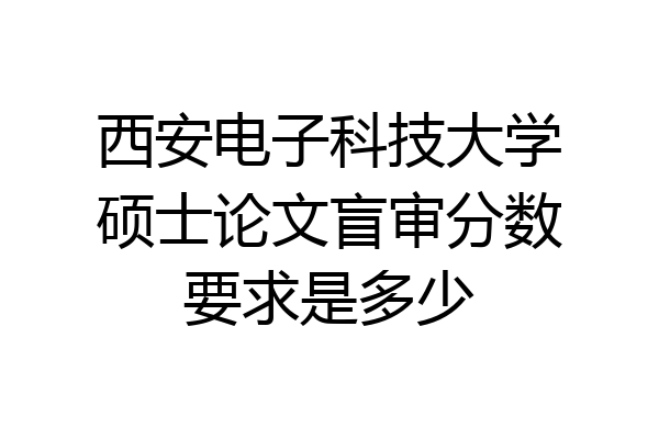 西安电子科技大学硕士论文盲审分数要求是多少