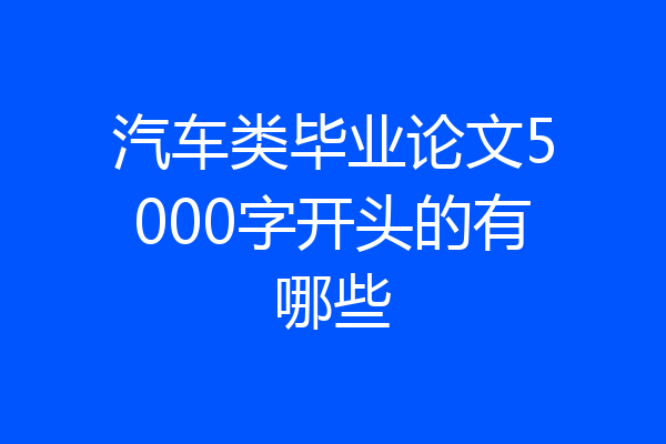 汽车类毕业论文5000字开头的有哪些
