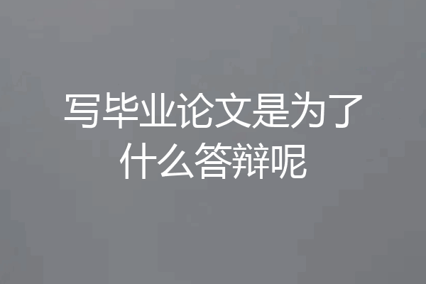 写毕业论文是为了什么答辩呢