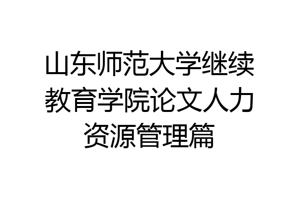 山东师范大学继续教育学院论文人力资源管理篇