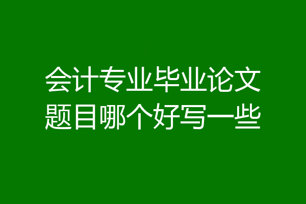 会计专业毕业论文题目哪个好写一些