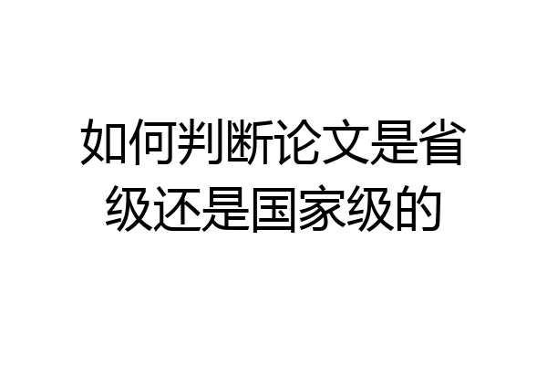 如何判断论文是省级还是国家级的
