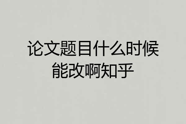 论文题目什么时候能改啊知乎