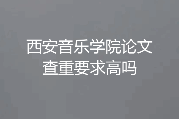 西安音乐学院论文查重要求高吗