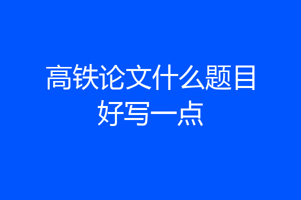 高铁论文什么题目好写一点