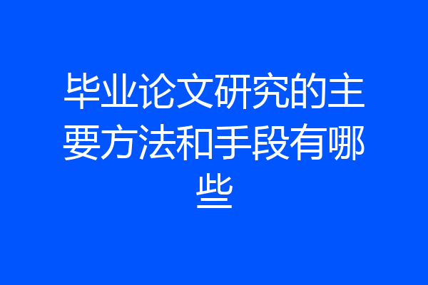 毕业论文研究的主要方法和手段有哪些