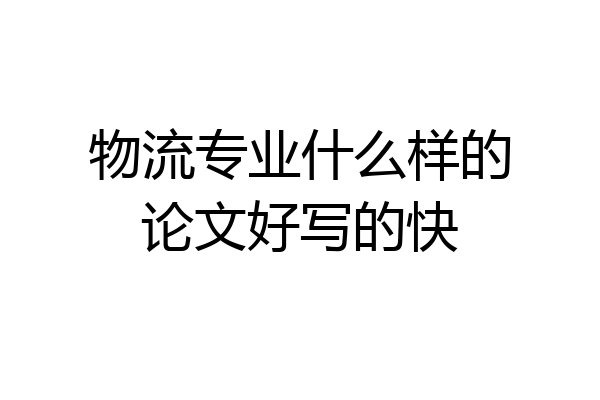 物流专业什么样的论文好写的快