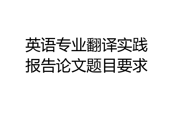 英语专业翻译实践报告论文题目要求
