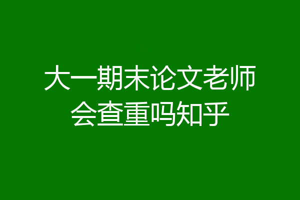 大一期末论文老师会查重吗知乎