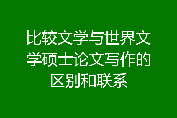 比较文学与世界文学硕士论文写作的区别和联系