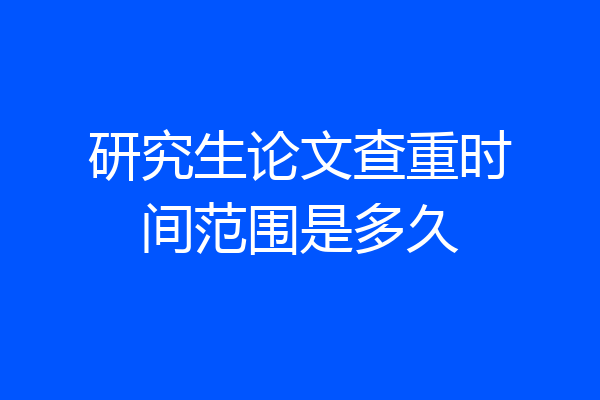 研究生论文查重时间范围是多久