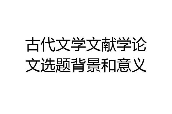 古代文学文献学论文选题背景和意义