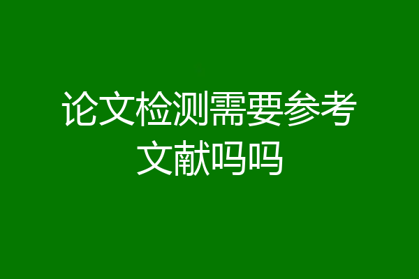 论文检测需要参考文献吗吗