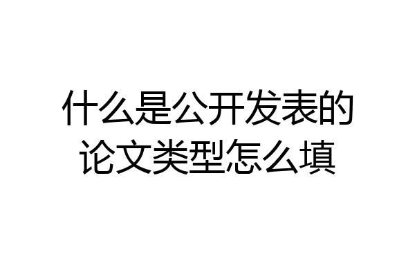 什么是公开发表的论文类型怎么填