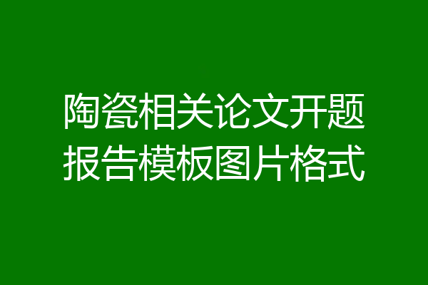 陶瓷相关论文开题报告模板图片格式