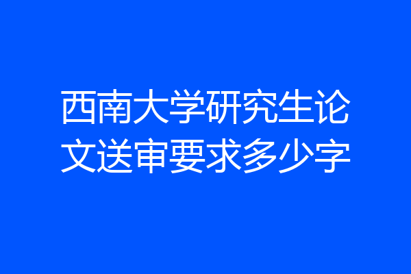 西南大学研究生论文送审要求多少字