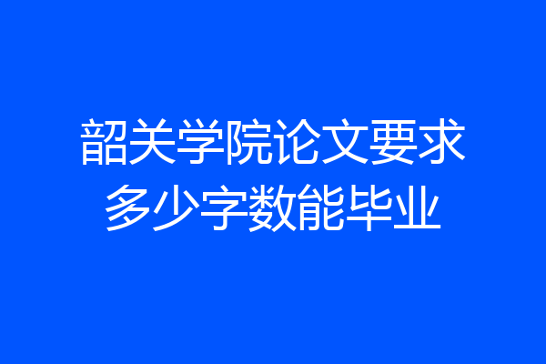 韶关学院论文要求多少字数能毕业