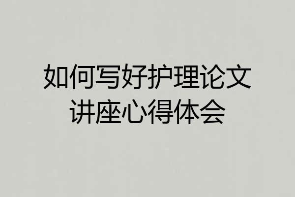 如何写好护理论文讲座心得体会