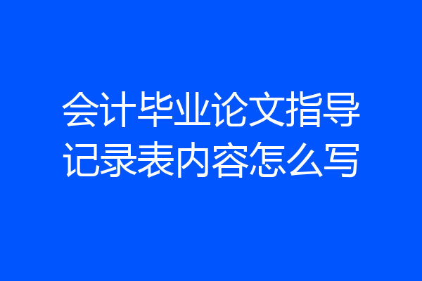会计毕业论文指导记录表内容怎么写