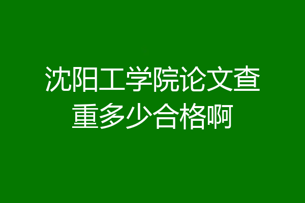 沈阳工学院论文查重多少合格啊