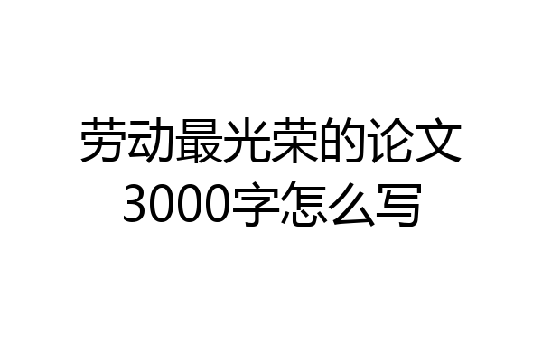劳动最光荣的论文3000字怎么写