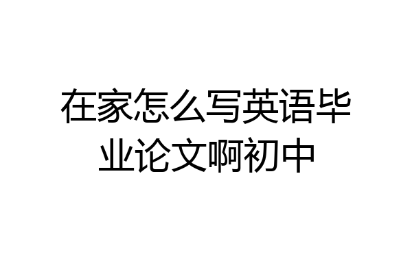在家怎么写英语毕业论文啊初中