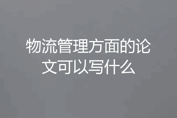 物流管理方面的论文可以写什么