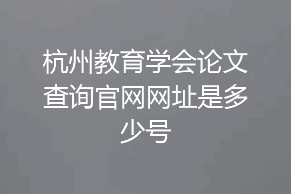 杭州教育学会论文查询官网网址是多少号