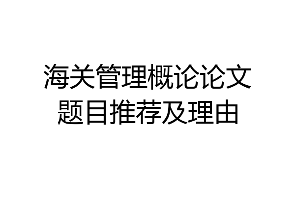 海关管理概论论文题目推荐及理由