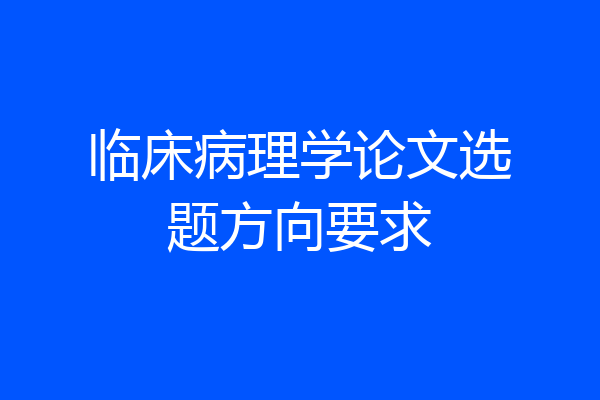临床病理学论文选题方向要求