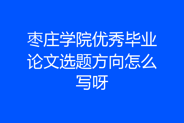 枣庄学院优秀毕业论文选题方向怎么写呀