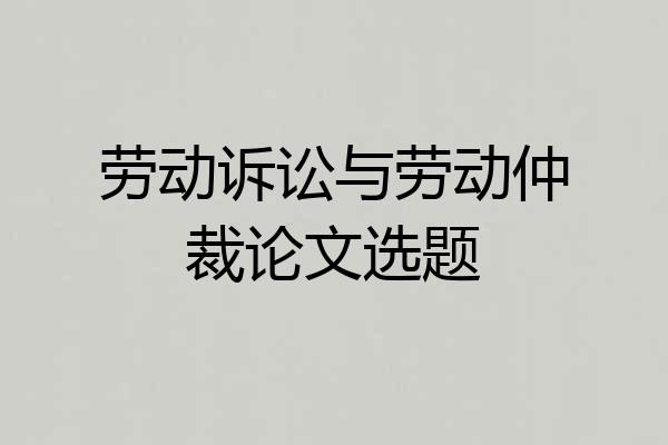 劳动诉讼与劳动仲裁论文选题