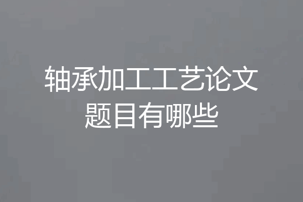 轴承加工工艺论文题目有哪些