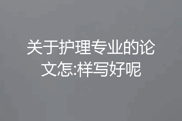 关于护理专业的论文怎:样写好呢
