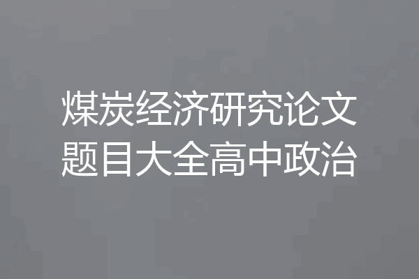 煤炭经济研究论文题目大全高中政治