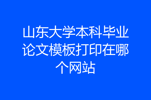 山东大学本科毕业论文模板打印在哪个网站