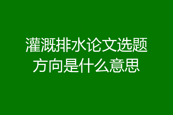 灌溉排水论文选题方向是什么意思
