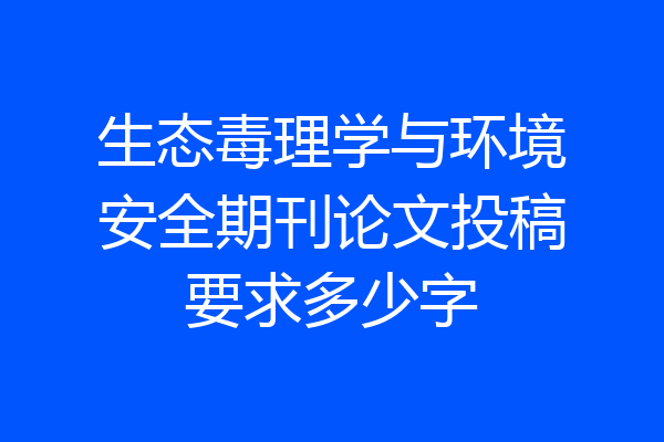 生态毒理学与环境安全期刊论文投稿要求多少字