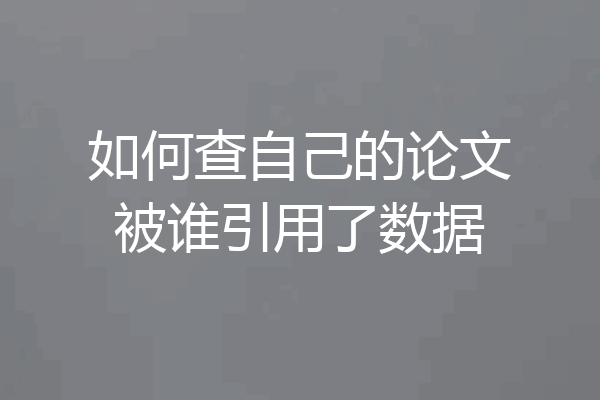 如何查自己的论文被谁引用了数据