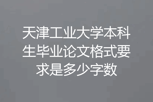 天津工业大学本科生毕业论文格式要求是多少字数