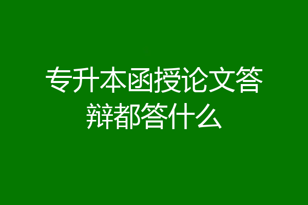 专升本函授论文答辩都答什么