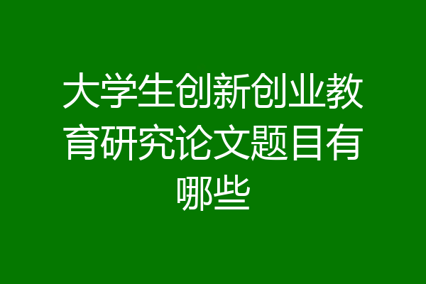 大学生创新创业教育研究论文题目有哪些