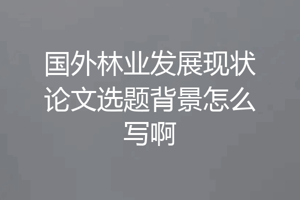 国外林业发展现状论文选题背景怎么写啊
