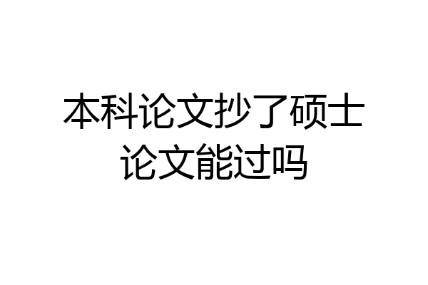 本科论文抄了硕士论文能过吗