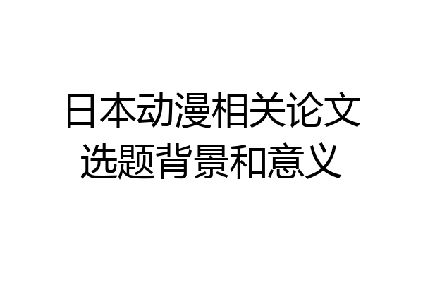 日本动漫相关论文选题背景和意义
