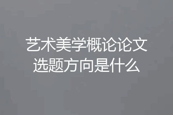 艺术美学概论论文选题方向是什么