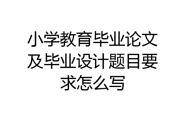 小学教育毕业论文及毕业设计题目要求怎么写