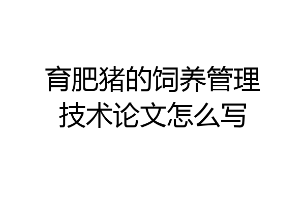 育肥猪的饲养管理技术论文怎么写